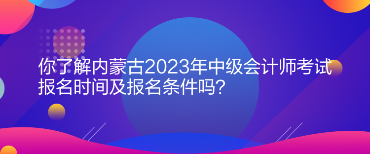 你了解內(nèi)蒙古2023年中級會計(jì)師考試報(bào)名時(shí)間及報(bào)名條件嗎？