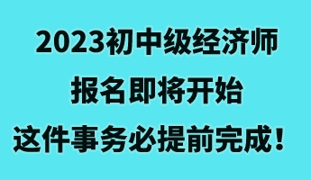 2023初中級(jí)經(jīng)濟(jì)師報(bào)名即將開(kāi)始 這件事務(wù)必提前完成！