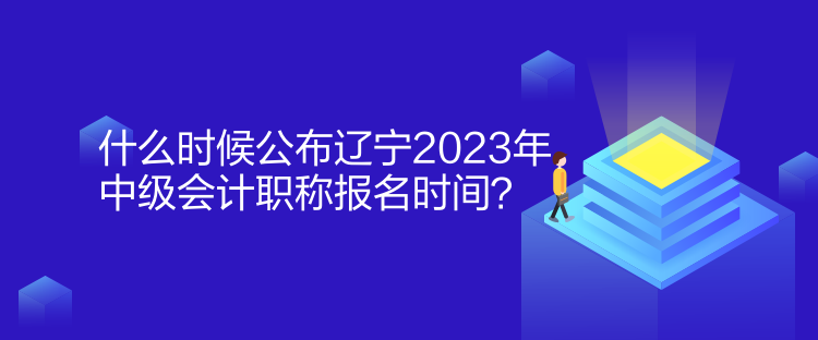 什么時候公布遼寧2023年中級會計(jì)職稱報(bào)名時間？