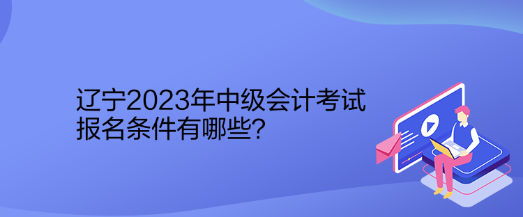 遼寧2023年中級(jí)會(huì)計(jì)考試報(bào)名條件有哪些？