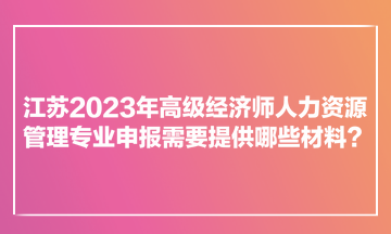 江蘇2023年高級(jí)經(jīng)濟(jì)師人力資源管理專業(yè)申報(bào)需要提供哪些材料？