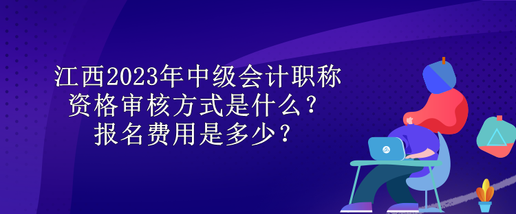 江西2023年中級(jí)會(huì)計(jì)職稱資格審核方式是什么？報(bào)名費(fèi)用是多少？