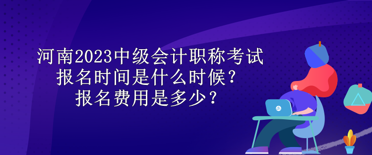 河南2023中級(jí)會(huì)計(jì)職稱(chēng)考試報(bào)名時(shí)間是什么時(shí)候？報(bào)名費(fèi)用是多少？