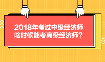 2018年考過中級經(jīng)濟師，啥時候能考高級經(jīng)濟師？