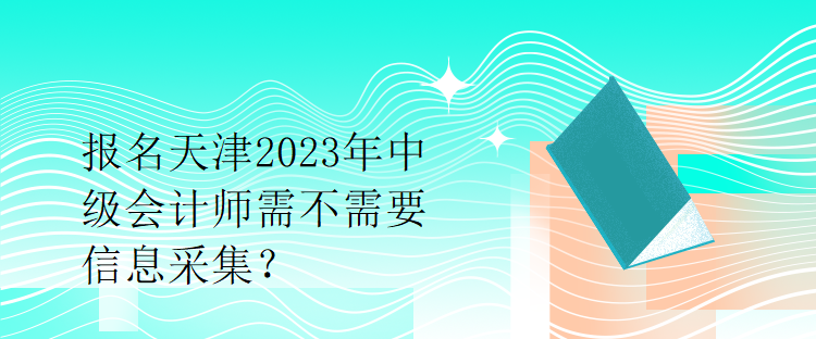 報(bào)名天津2023年中級(jí)會(huì)計(jì)師需不需要信息采集？