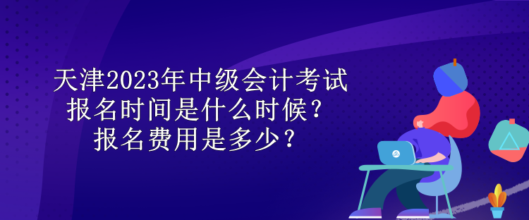 天津2023年中級(jí)會(huì)計(jì)考試報(bào)名時(shí)間是什么時(shí)候？報(bào)名費(fèi)用是多少？