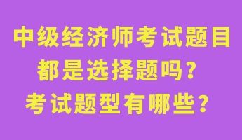 中級經(jīng)濟師考試題目都是選擇題嗎？考試題型有哪些？