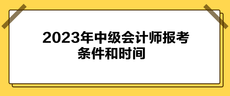 2023年中級(jí)會(huì)計(jì)師報(bào)考條件和時(shí)間