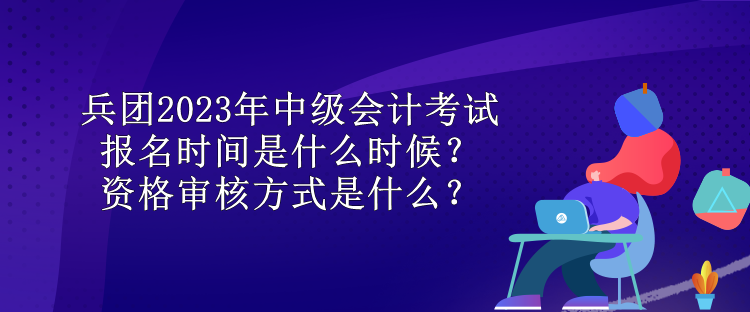 兵團(tuán)2023年中級會計考試報名時間是什么時候？資格審核方式是什么？