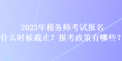 2023年稅務(wù)師考試報(bào)名什么時(shí)候截止？報(bào)考政策有哪些？