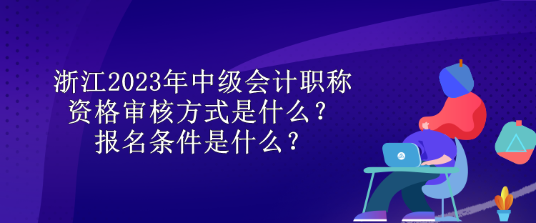 浙江2023年中級會計職稱資格審核方式是什么？報名條件是什么？