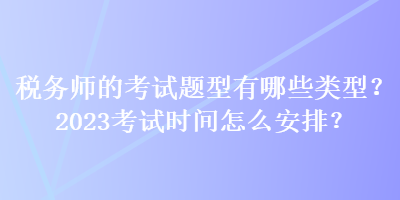 稅務(wù)師的考試題型有哪些類型？2023考試時(shí)間怎么安排？