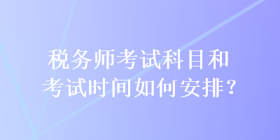 稅務(wù)師考試科目和考試時(shí)間如何安排？