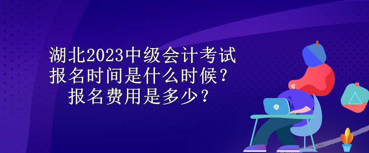 湖北2023中級會計考試報名時間是什么時候？報名費用是多少？