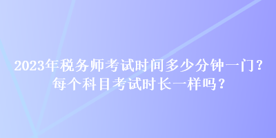 2023年稅務(wù)師考試時間多少分鐘一門？每個科目考試時長一樣嗎？