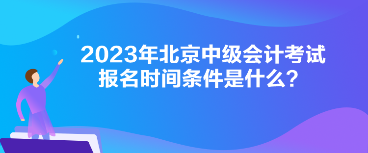 2023年北京中級(jí)會(huì)計(jì)考試報(bào)名時(shí)間條件是什么？