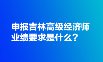 申報(bào)吉林高級(jí)經(jīng)濟(jì)師業(yè)績(jī)要求是什么？