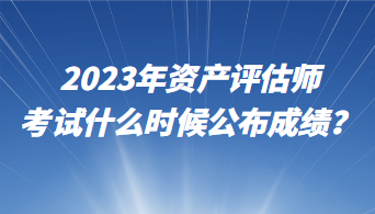 2023年資產(chǎn)評估師考試什么時候公布成績？