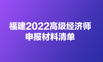 福建2022高級經(jīng)濟師申報材料清單