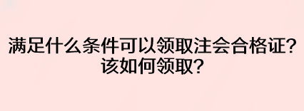 滿足什么條件可以領(lǐng)取注會(huì)合格證？該如何領(lǐng)??？