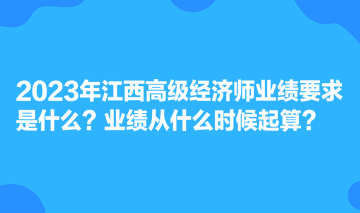 2023年江西高級(jí)經(jīng)濟(jì)師業(yè)績要求是什么？業(yè)績從什么時(shí)候起算