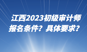 江西2023初級(jí)審計(jì)師報(bào)名條件？具體要求？