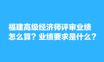 福建高級(jí)經(jīng)濟(jì)師評(píng)審業(yè)績?cè)趺此?？業(yè)績要求是什么？