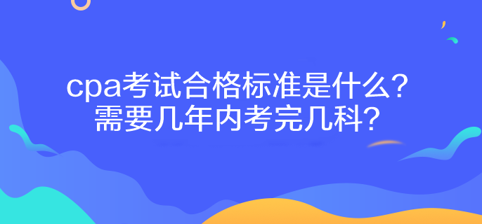 cpa考試合格標(biāo)準(zhǔn)是什么？需要幾年內(nèi)考完幾科？