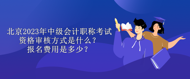 北京2023年中級會計職稱考試資格審核方式是什么？報名費(fèi)用是多少？