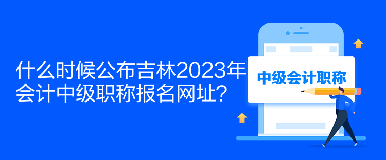 什么時候公布吉林2023年會計(jì)中級職稱報名網(wǎng)址？