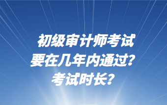 初級(jí)審計(jì)師考試要在幾年內(nèi)通過(guò)？考試時(shí)長(zhǎng)？