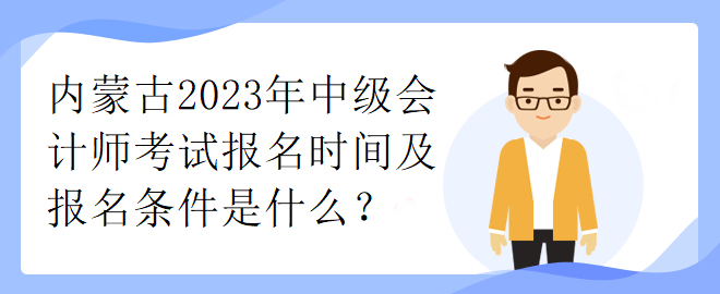 內(nèi)蒙古2023年中級會計(jì)師考試報名時間及報名條件是什么？