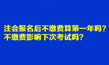 注會報名后不繳費算第一年嗎？不繳費影響下次考試嗎？