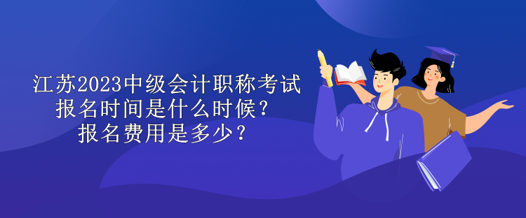 江蘇2023中級會計職稱考試報名時間是什么時候？報名費用是多少？