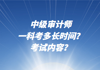 中級審計(jì)師一科考多長時間？考試內(nèi)容？