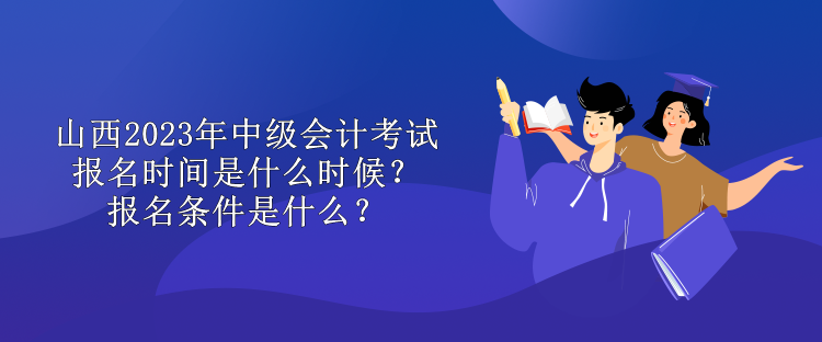 山西2023年中級會計考試報名時間是什么時候？報名條件是什么？