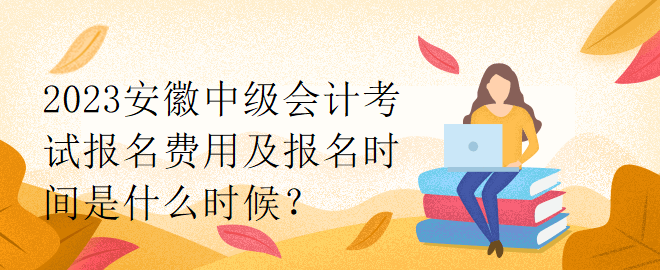 2023安徽中級(jí)會(huì)計(jì)考試報(bào)名費(fèi)用及報(bào)名時(shí)間是什么時(shí)候？