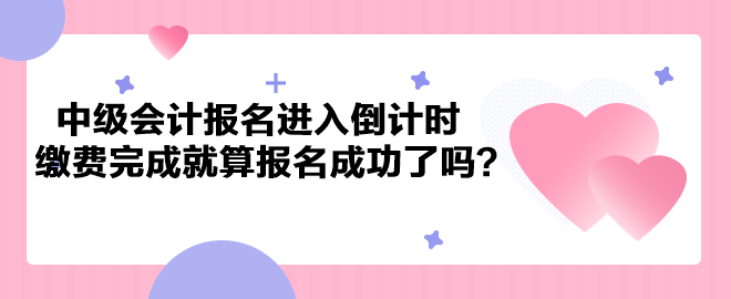 2023年中級(jí)會(huì)計(jì)考試報(bào)名進(jìn)入倒計(jì)時(shí) 繳費(fèi)完成就算報(bào)名成功了嗎？