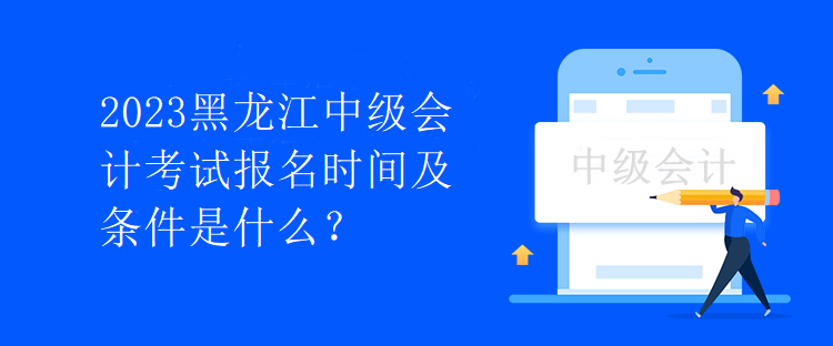 2023黑龍江中級會計考試報名時間及條件是什么？