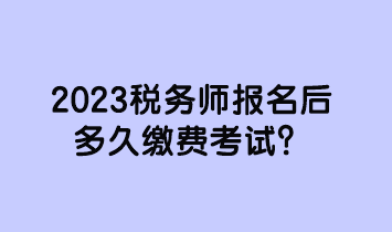 2023稅務(wù)師報(bào)名后多久繳費(fèi)考試？