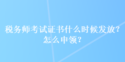 稅務(wù)師考試證書什么時(shí)候發(fā)放？怎么申領(lǐng)？