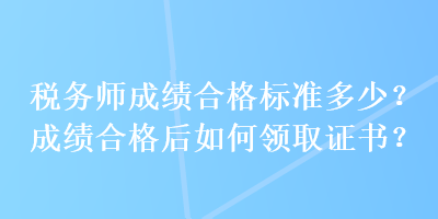 稅務師成績合格標準多少？成績合格后如何領取證書？