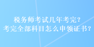 稅務(wù)師考試幾年考完？考完全部科目怎么申領(lǐng)證書(shū)？