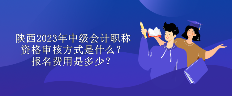 陜西2023年中級(jí)會(huì)計(jì)職稱資格審核方式是什么？報(bào)名費(fèi)用是多少？