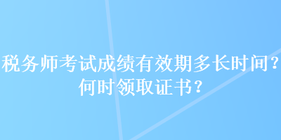 稅務師考試成績有效期多長時間？何時領取證書？