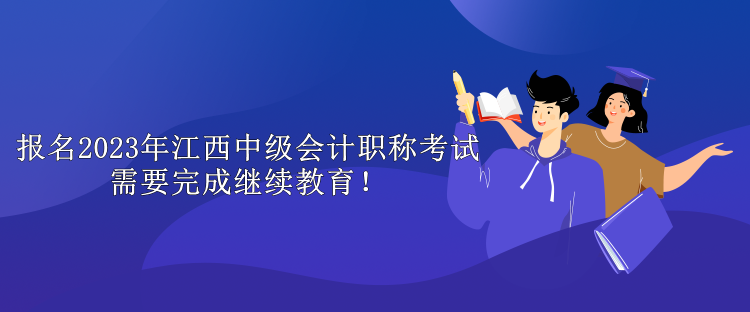 報名2023年江西中級會計職稱考試需要完成繼續(xù)教育！