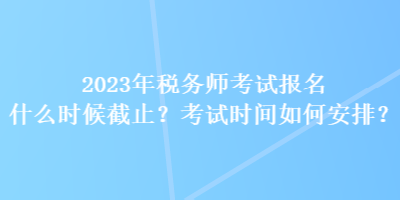 2023年稅務(wù)師考試報(bào)名什么時(shí)候截止？考試時(shí)間如何安排？