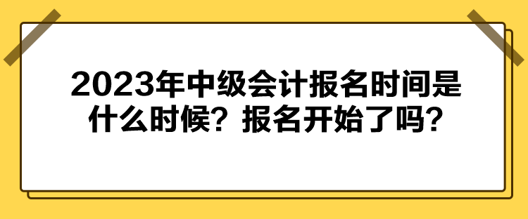 2023年中級會計報名時間是什么時候？報名開始了嗎？