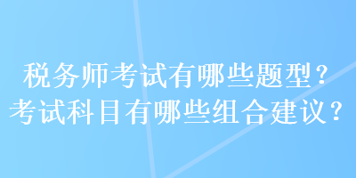 稅務(wù)師考試有哪些題型？考試科目有哪些組合建議？