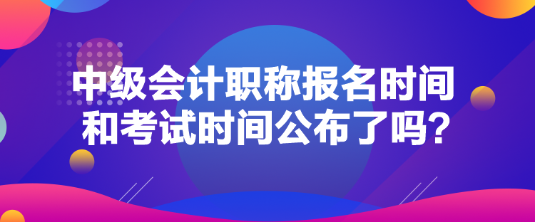 中級(jí)會(huì)計(jì)職稱報(bào)名時(shí)間和考試時(shí)間公布了嗎？